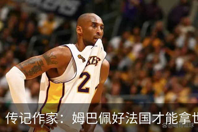传记作家：姆巴佩好法国才能拿世界杯，坚信他至少会拿到一个金球