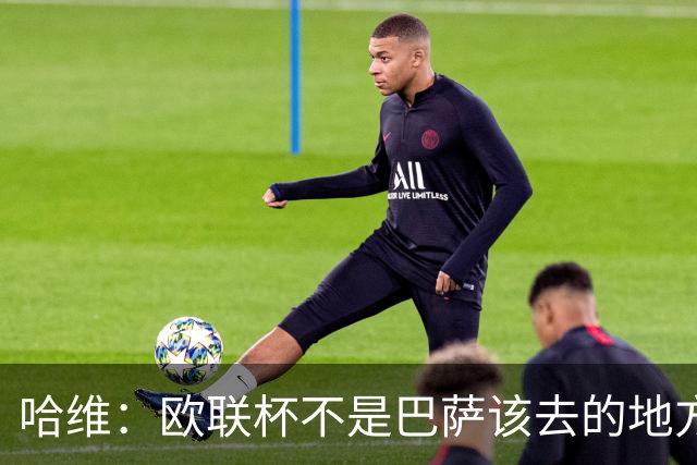 哈维：欧联杯不是巴萨该去的地方 但我们必须夺冠